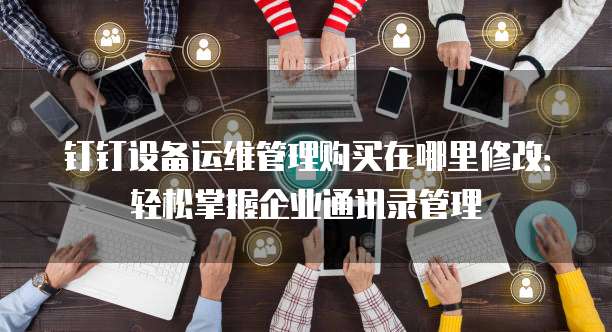 钉钉设备运维管理购买在哪里修改：轻松掌握企业通讯录管理