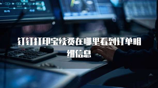 钉钉打印宝续费在哪里看到订单明细信息