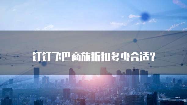 钉钉飞巴商旅折扣多少合适？