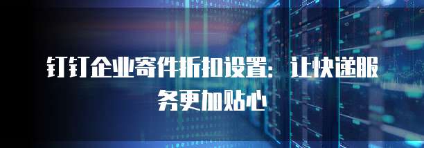 钉钉企业寄件折扣设置:让快递服务更加贴心