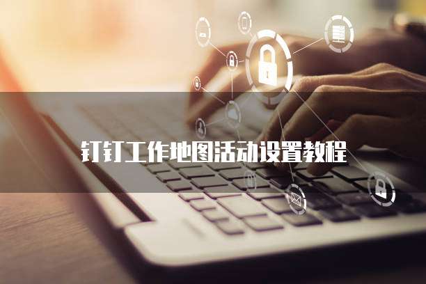 钉钉工作地图活动设置教程