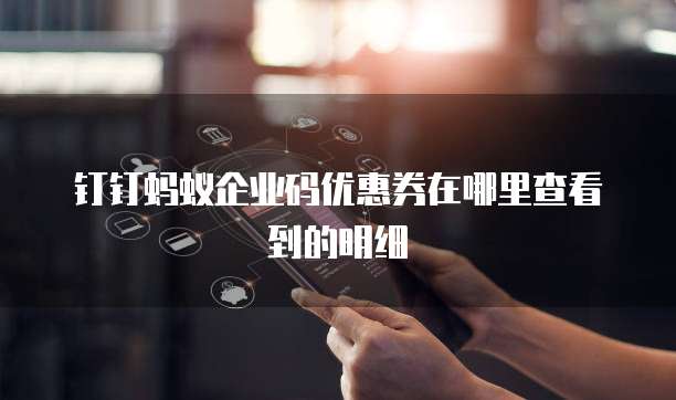 钉钉蚂蚁企业码优惠券在哪里查看到的明细