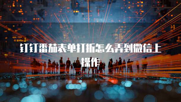 钉钉番茄表单打折怎么弄到微信上操作
