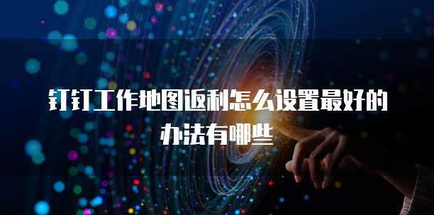 钉钉工作地图返利怎么设置最好的办法有哪些