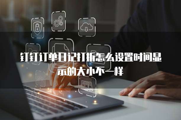 钉钉订单日记打折怎么设置时间显示的大小不一样