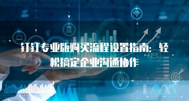 钉钉专业版购买流程设置指南：轻松搞定企业沟通协作