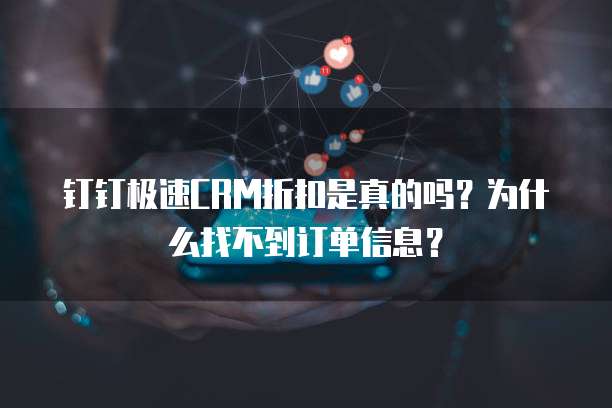 钉钉极速CRM折扣是真的吗？为什么找不到订单信息？