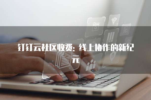 钉钉云社区收费: 线上协作的新纪元