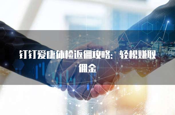 钉钉爱康体检返佣攻略：轻松赚取佣金