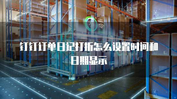 钉钉订单日记打折怎么设置时间和日期显示