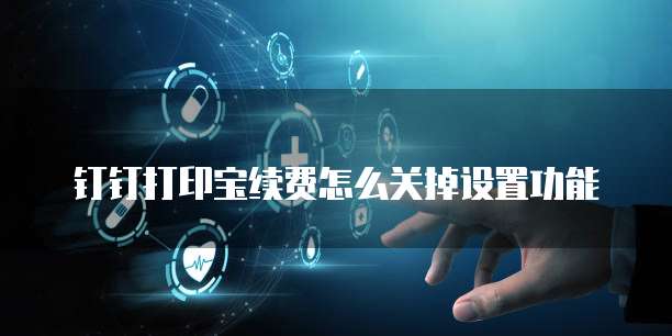 钉钉打印宝续费怎么关掉设置功能