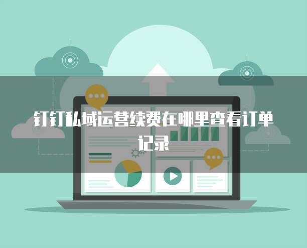 钉钉私域运营续费在哪里查看订单记录