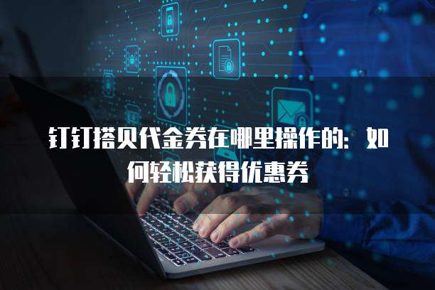 钉钉搭贝代金券在哪里操作的：如何轻松获得优惠券