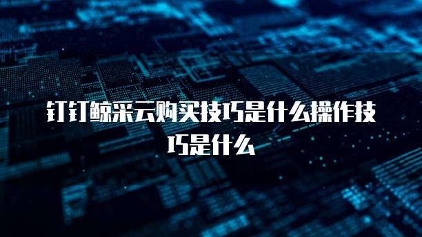 钉钉鲸采云购买技巧是什么操作技巧是什么