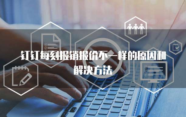 钉钉每刻报销报价不一样的原因和解决方法