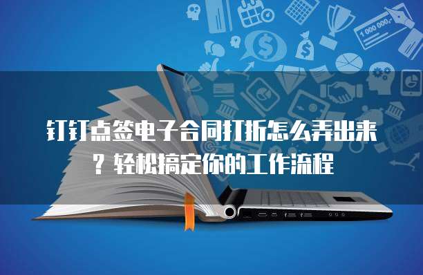 钉钉点签电子合同打折怎么弄出来？轻松搞定你的工作流程