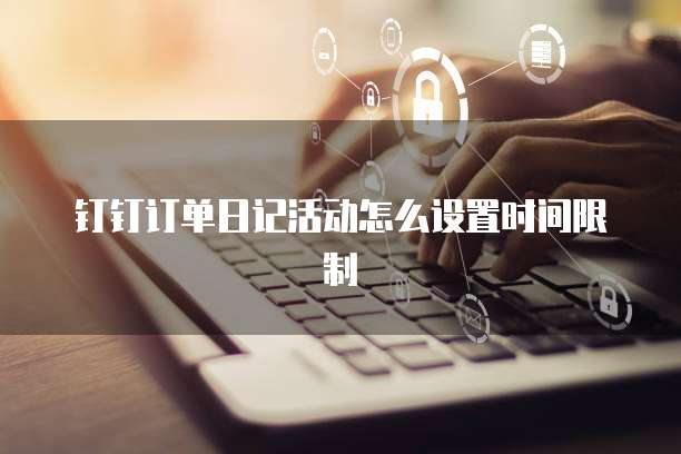 钉钉订单日记活动怎么设置时间限制