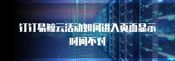 钉钉易鲸云活动如何进入页面显示时间不对