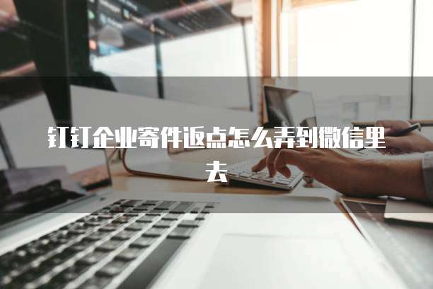 钉钉企业寄件返点怎么弄到微信里去