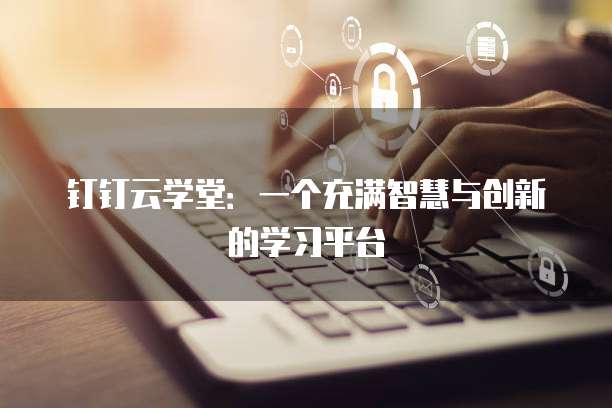钉钉云学堂：一个充满智慧与创新的学习平台