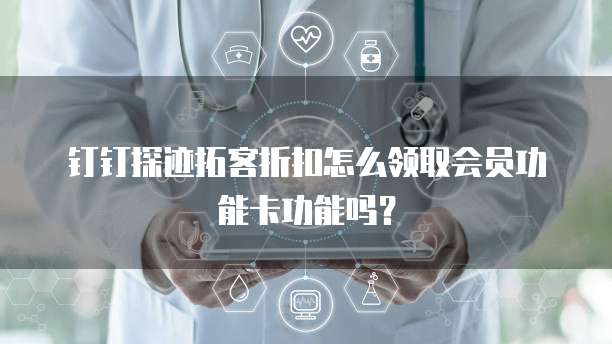 钉钉探迹拓客折扣怎么领取会员功能卡功能吗?