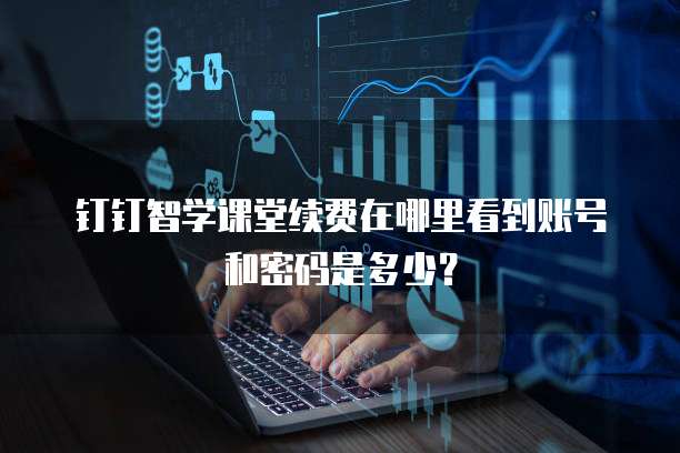 钉钉智学课堂续费在哪里看到账号和密码是多少？