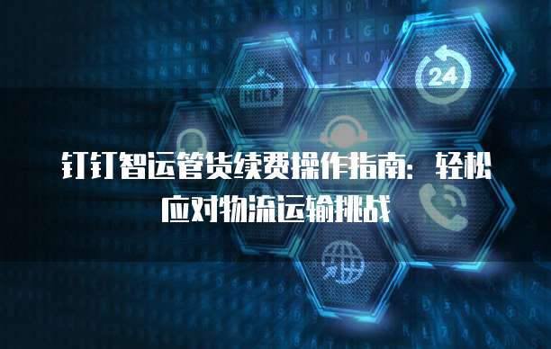 钉钉智运管货续费操作指南：轻松应对物流运输挑战