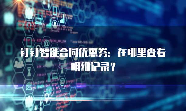 钉钉智能合同优惠券:在哪里查看明细记录?