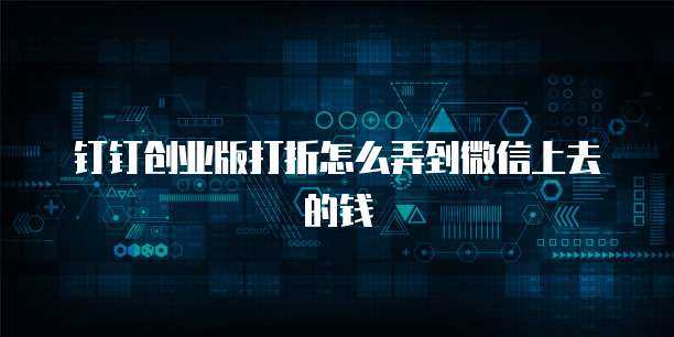 钉钉创业版打折怎么弄到微信上去的钱