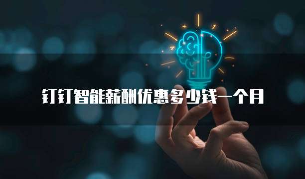 钉钉智能薪酬优惠多少钱一个月