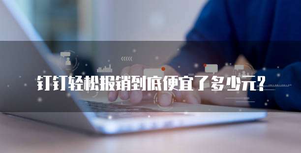 钉钉轻松报销到底便宜了多少元?