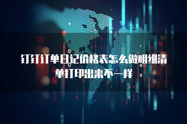 钉钉订单日记价格表怎么做明细清单打印出来不一样