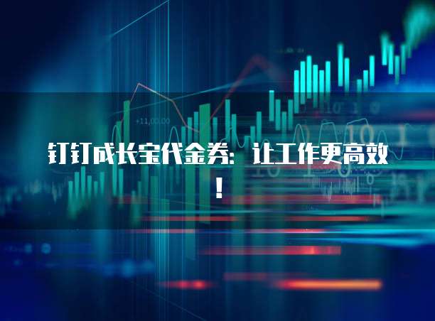 钉钉成长宝代金券：让工作更高效！