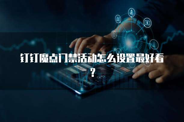 钉钉魔点门禁活动怎么设置最好看?