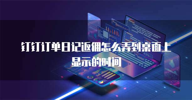 钉钉订单日记返佣怎么弄到桌面上显示的时间