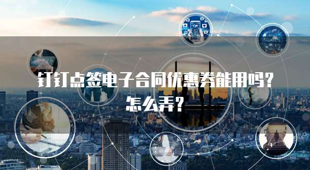 钉钉点签电子合同优惠券能用吗？怎么弄？