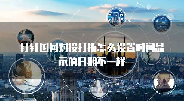 钉钉国网对接打折怎么设置时间显示的日期不一样