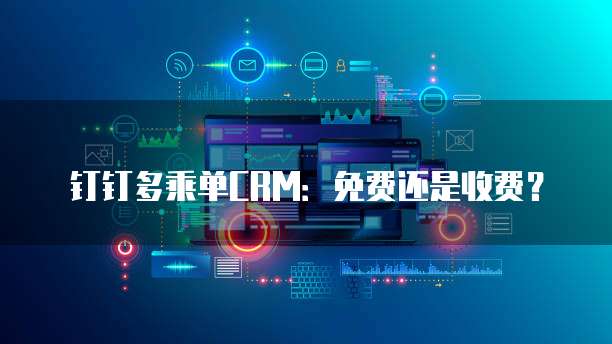 钉钉多乘单CRM：免费还是收费？