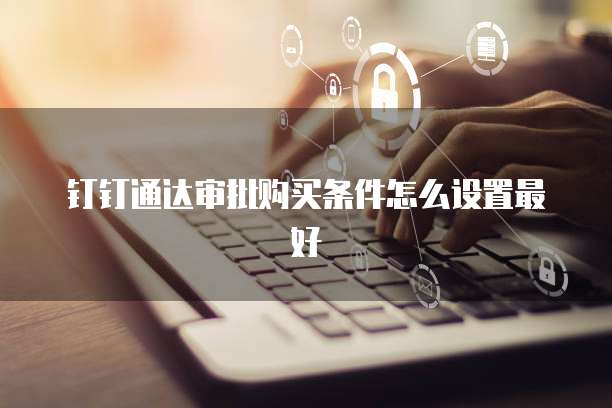 钉钉通达审批购买条件怎么设置最好