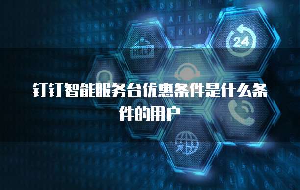 钉钉智能服务台优惠条件是什么条件的用户