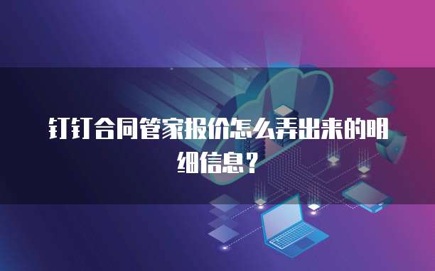 钉钉合同管家报价怎么弄出来的明细信息？