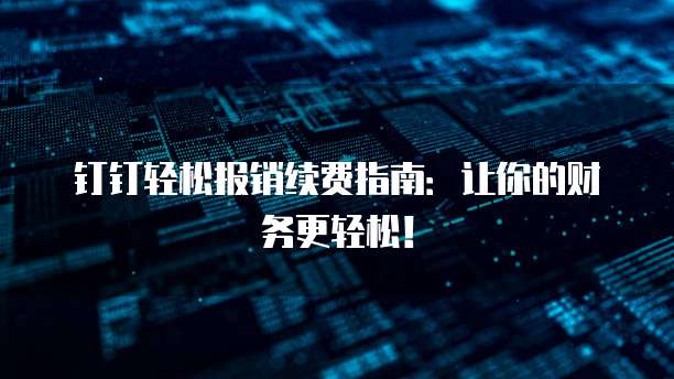 钉钉轻松报销续费指南：让你的财务更轻松！