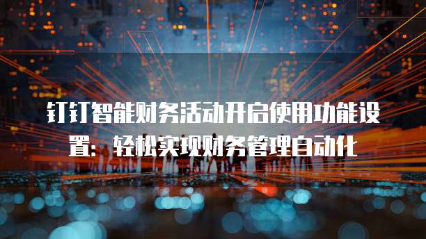 钉钉智能财务活动开启使用功能设置:轻松实现财务管理自动化