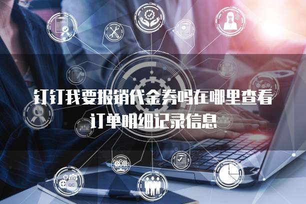 钉钉我要报销代金券吗在哪里查看订单明细记录信息