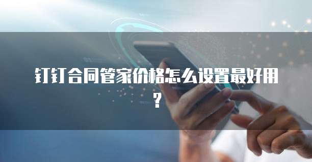 钉钉合同管家价格怎么设置最好用？