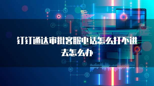 钉钉通达审批客服电话怎么打不进去怎么办