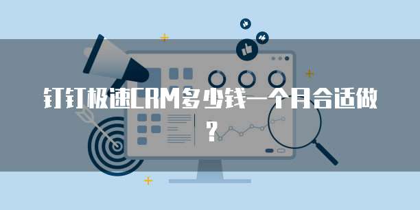 钉钉极速CRM多少钱一个月合适做？