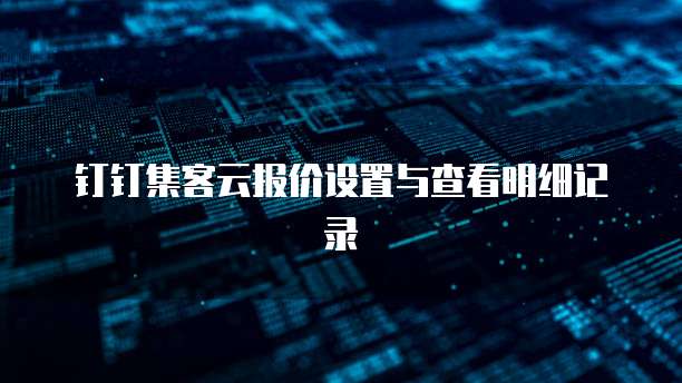 钉钉集客云报价设置与查看明细记录