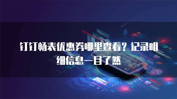 钉钉畅表优惠券哪里查看?记录明细信息一目了然