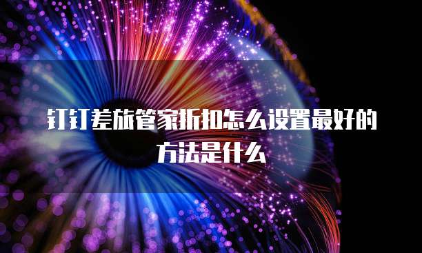 钉钉差旅管家折扣怎么设置最好的方法是什么